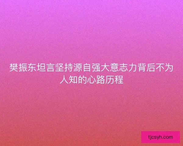 樊振东坦言坚持源自强大意志力背后不为人知的心路历程
