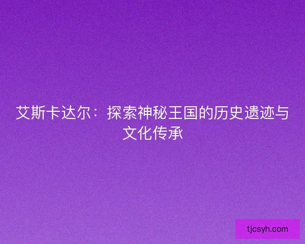 艾斯卡达尔：探索神秘王国的历史遗迹与文化传承