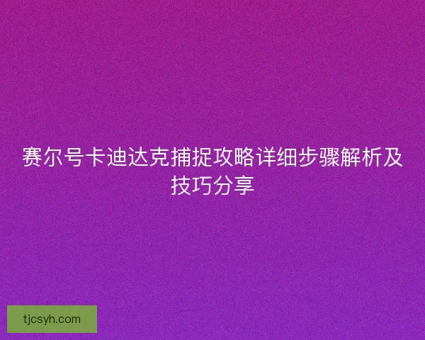 赛尔号卡迪达克捕捉攻略详细步骤解析及技巧分享