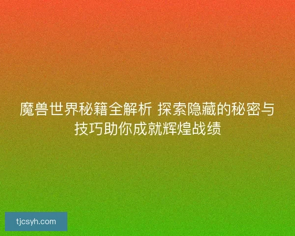 魔兽世界秘籍全解析 探索隐藏的秘密与技巧助你成就辉煌战绩