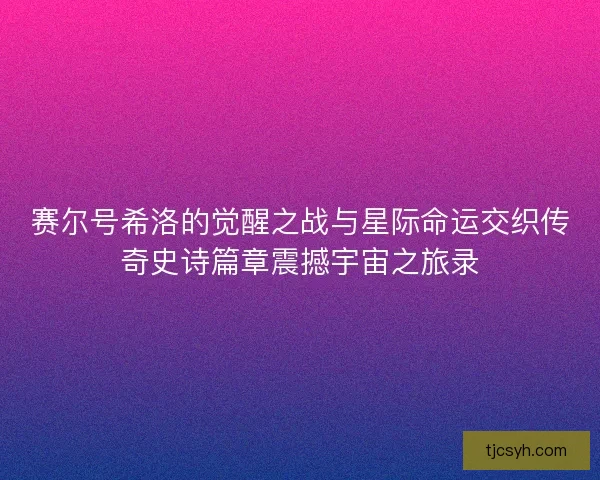 赛尔号希洛的觉醒之战与星际命运交织传奇史诗篇章震撼宇宙之旅录