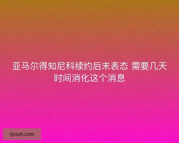 亚马尔得知尼科续约后未表态 需要几天时间消化这个消息