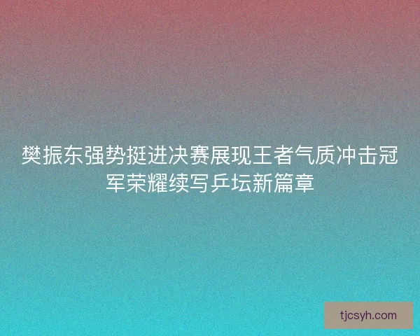 樊振东强势挺进决赛展现王者气质冲击冠军荣耀续写乒坛新篇章