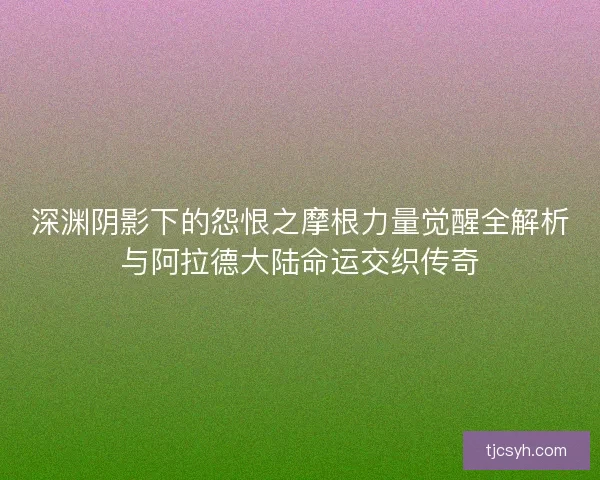 深渊阴影下的怨恨之摩根力量觉醒全解析与阿拉德大陆命运交织传奇