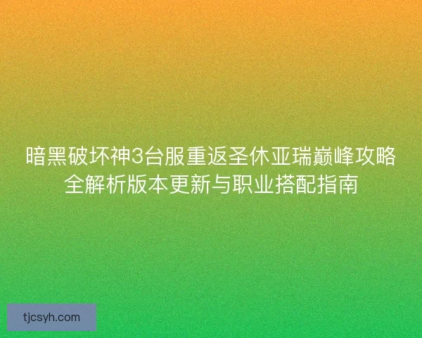 暗黑破坏神3台服重返圣休亚瑞巅峰攻略全解析版本更新与职业搭配指南
