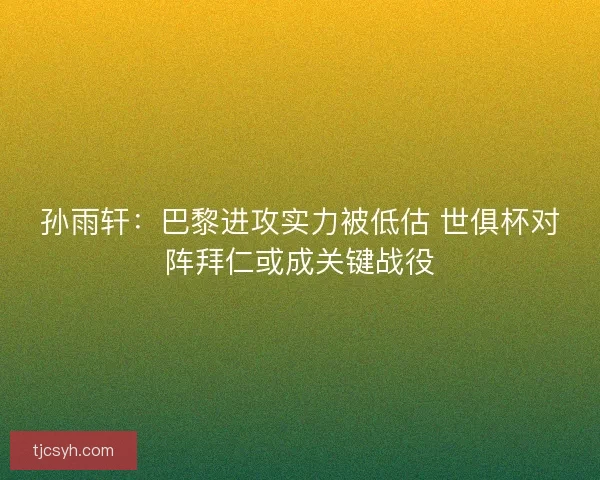 孙雨轩：巴黎进攻实力被低估 世俱杯对阵拜仁或成关键战役