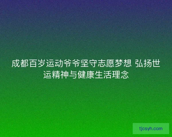 成都百岁运动爷爷坚守志愿梦想 弘扬世运精神与健康生活理念
