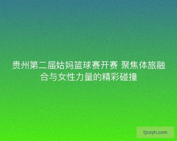 贵州第二届姑妈篮球赛开赛 聚焦体旅融合与女性力量的精彩碰撞