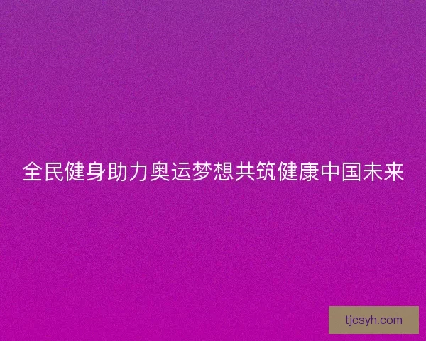全民健身助力奥运梦想共筑健康中国未来