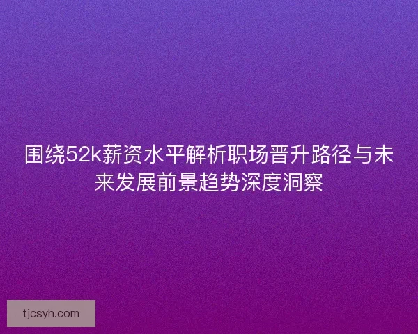 围绕52k薪资水平解析职场晋升路径与未来发展前景趋势深度洞察
