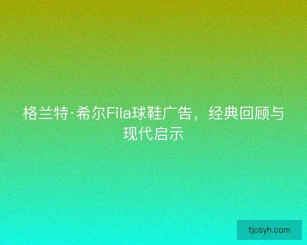 格兰特·希尔Fila球鞋广告，经典回顾与现代启示