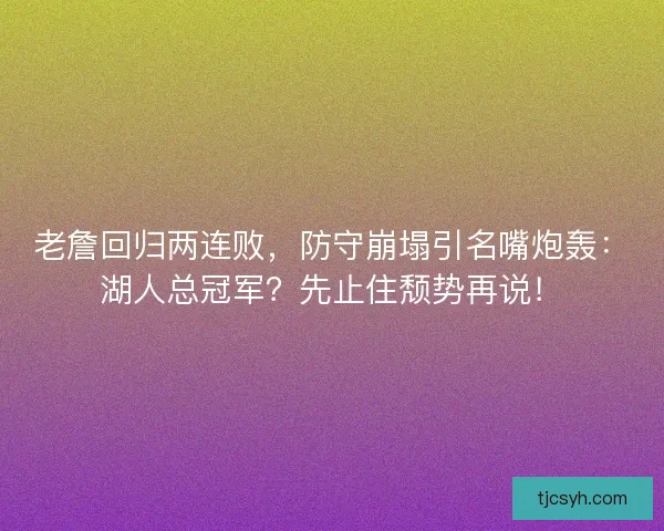 老詹回归两连败，防守崩塌引名嘴炮轰：湖人总冠军？先止住颓势再说！