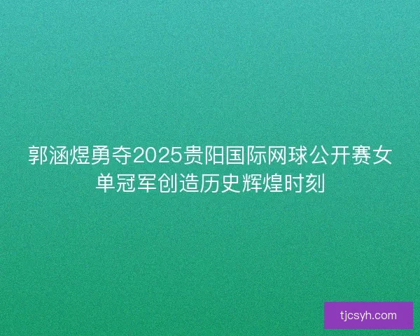 郭涵煜勇夺2025贵阳国际网球公开赛女单冠军创造历史辉煌时刻