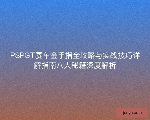 PSPGT赛车金手指全攻略与实战技巧详解指南八大秘籍深度解析 PSPGT赛车金手指全攻略与实战技巧详解指南八大秘籍深度解析