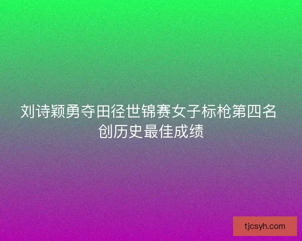 刘诗颖勇夺田径世锦赛女子标枪第四名 创历史最佳成绩