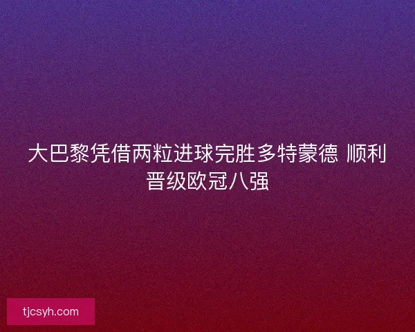 大巴黎凭借两粒进球完胜多特蒙德 顺利晋级欧冠八强